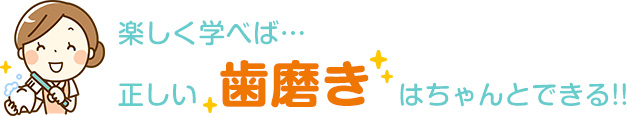 楽しく学べば、正しい「歯みがき」はちゃんとできる！